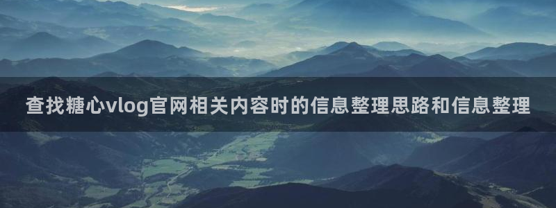 糖心免费破解版:查找糖心vlog官网相关内容时的信息整理思路和信息整理