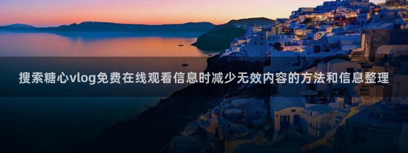 糖心看片:搜索糖心vlog免费在线观看信息时减少无效内容的方法和信息整理