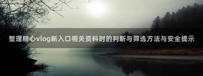 糖心在线免费观看:整理糖心vlog新入口相关资料时的判断与筛选方法与安全提示