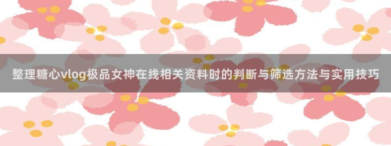 糖心vlog在线免费:整理糖心vlog极品女神在线相关资料时的判断与筛选方法与实用技巧