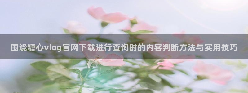 糖心看片:围绕糖心vlog官网下载进行查询时的内容判断方法与实用技巧