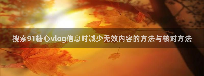糖心vlog在线免费看:搜索91糖心vlog信息时减少无效内容的方法与核对方法