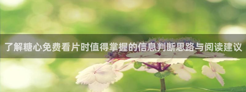 糖心下载链接:了解糖心免费看片时值得掌握的信息判断思路与阅读建议