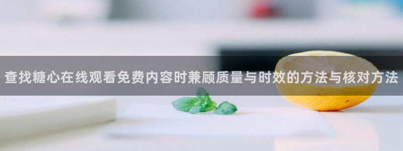 糖心官方官网网址:查找糖心在线观看免费内容时兼顾质量与时效的方法与核对方法