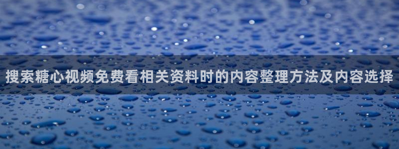 糖心vlog视频在线观看:搜索糖心视频免费看相关资料时的内容整理方法及内容选择